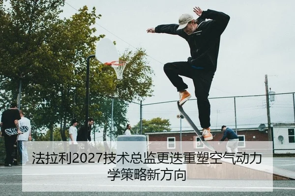 法拉利2027技术总监更迭重塑空气动力学策略新方向