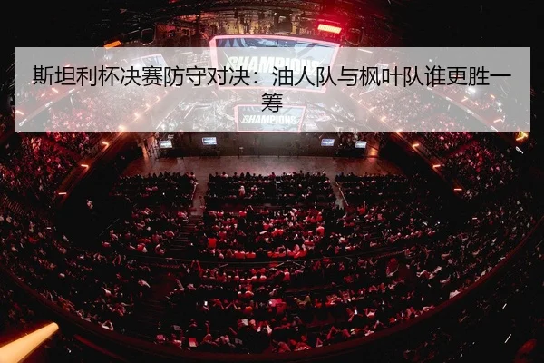 斯坦利杯决赛防守对决：油人队与枫叶队谁更胜一筹